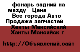 фонарь задний на мазду › Цена ­ 12 000 - Все города Авто » Продажа запчастей   . Ханты-Мансийский,Ханты-Мансийск г.